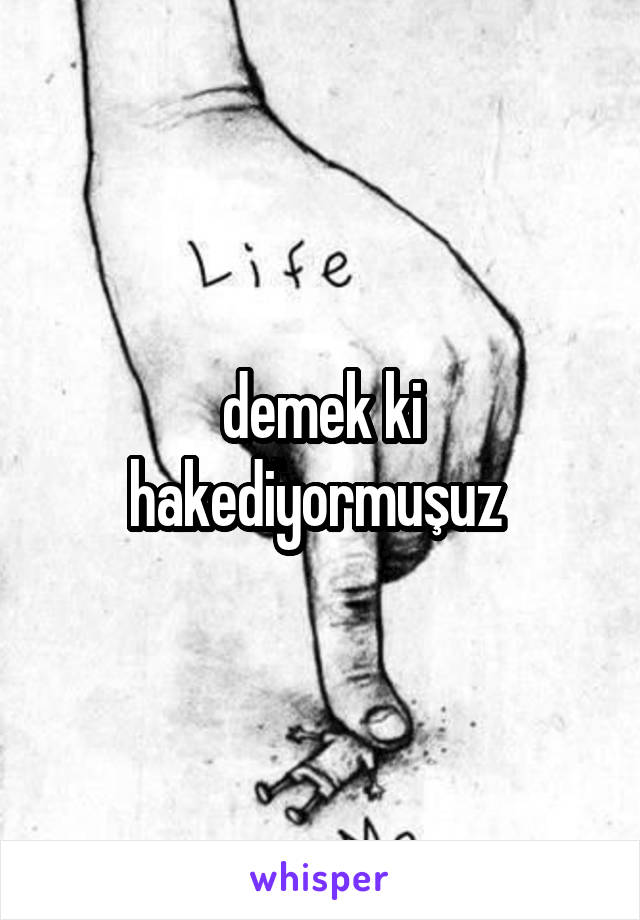 demek ki hakediyormuşuz 