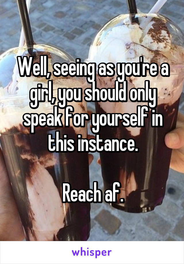 Well, seeing as you're a girl, you should only speak for yourself in this instance.

Reach af.