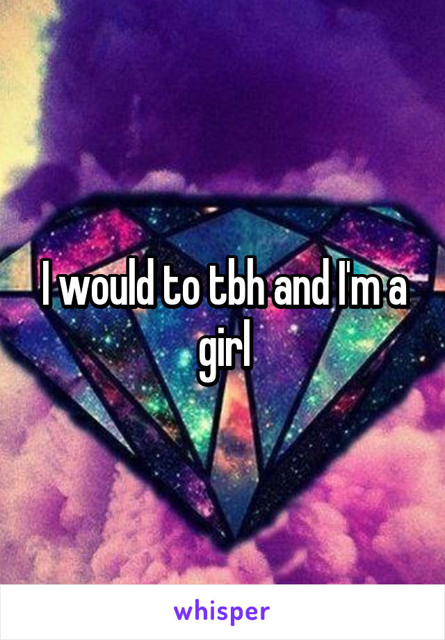 I would to tbh and I'm a girl