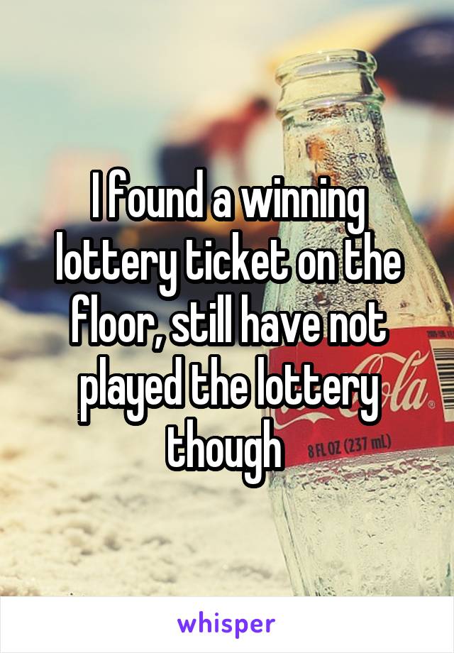 I found a winning lottery ticket on the floor, still have not played the lottery though 