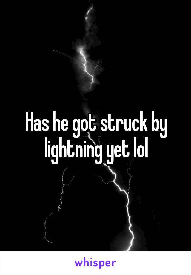 Has he got struck by lightning yet lol