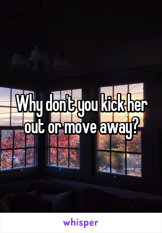 Why don't you kick her out or move away?