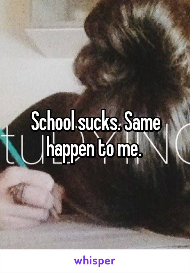 School sucks. Same happen to me. 