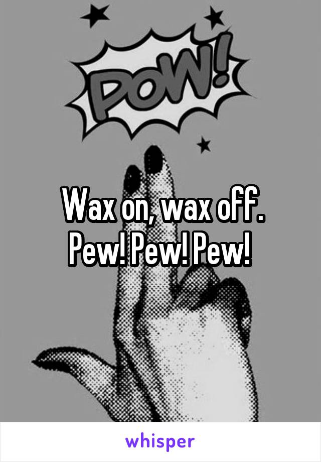 Wax on, wax off.
Pew! Pew! Pew! 