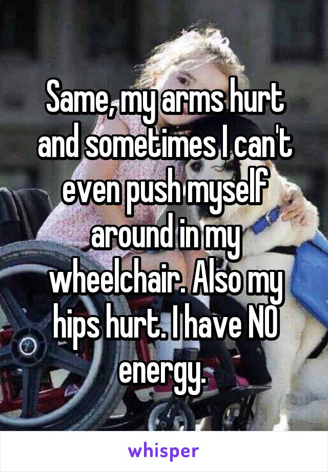 Same, my arms hurt and sometimes I can't even push myself around in my wheelchair. Also my hips hurt. I have NO energy. 