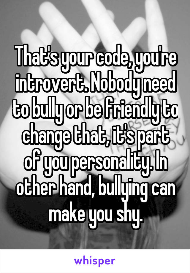 That's your code, you're introvert. Nobody need to bully or be friendly to change that, it's part of you personality. In other hand, bullying can make you shy.