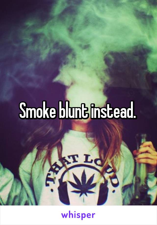 Smoke blunt instead. 