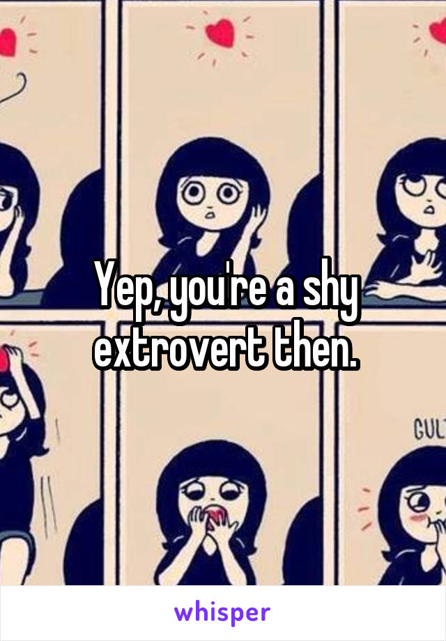 Yep, you're a shy extrovert then.