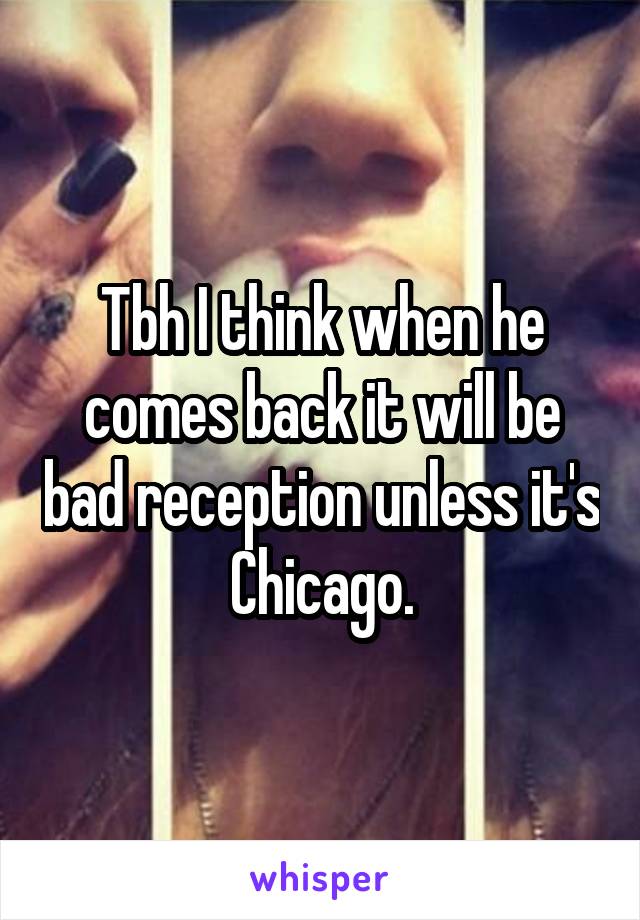 Tbh I think when he comes back it will be bad reception unless it's Chicago.