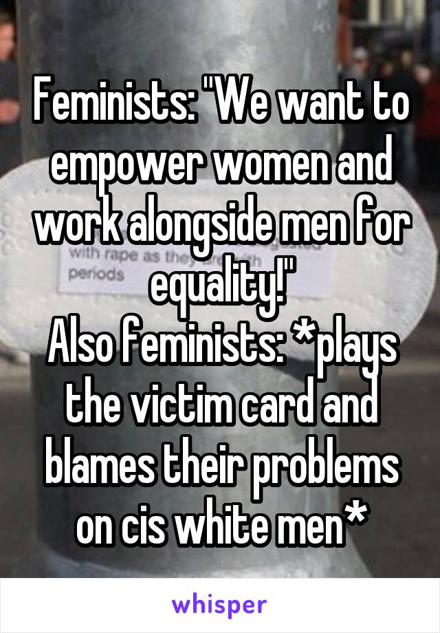 Feminists: "We want to empower women and work alongside men for equality!"
Also feminists: *plays the victim card and blames their problems on cis white men*