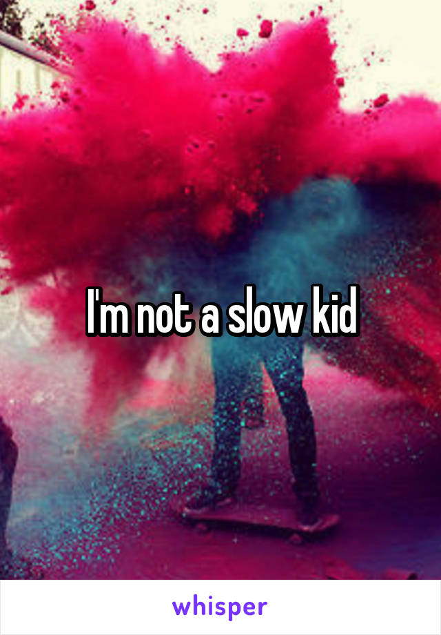 I'm not a slow kid