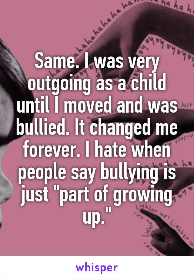 Same. I was very outgoing as a child until I moved and was bullied. It changed me forever. I hate when people say bullying is just "part of growing up."