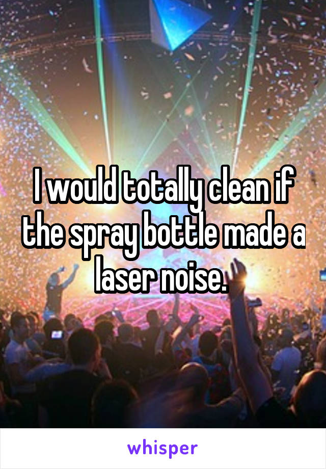 I would totally clean if the spray bottle made a laser noise. 