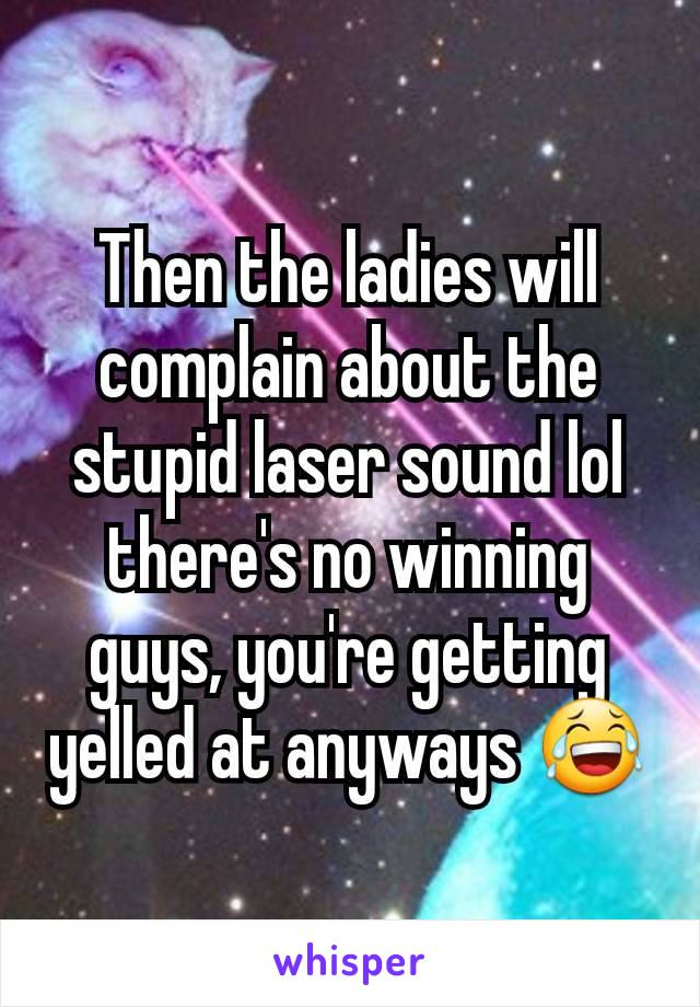 Then the ladies will  complain about the stupid laser sound lol there's no winning guys, you're getting yelled at anyways 😂