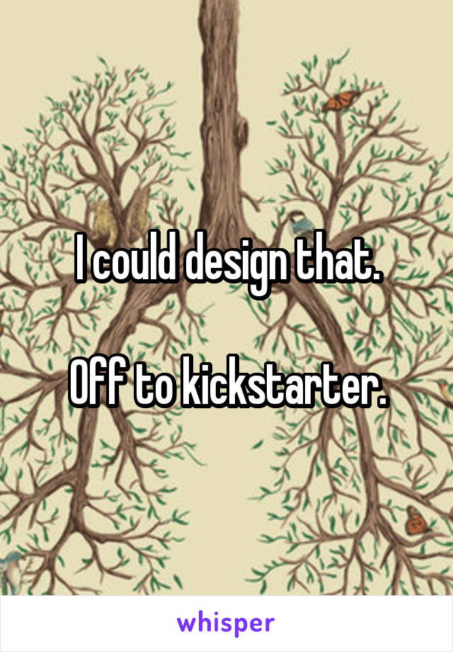 I could design that.

Off to kickstarter.