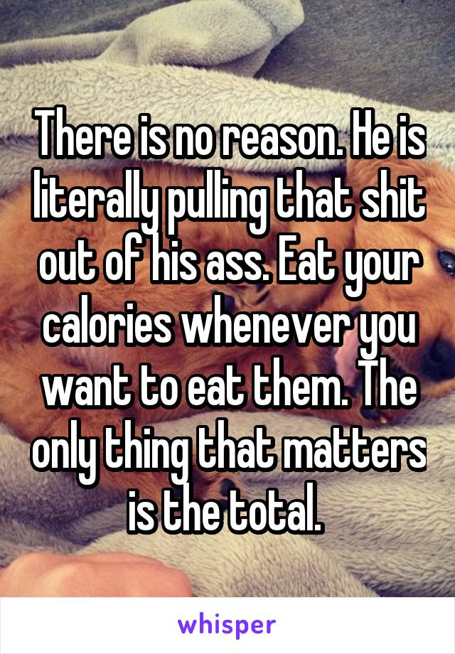 There is no reason. He is literally pulling that shit out of his ass. Eat your calories whenever you want to eat them. The only thing that matters is the total. 