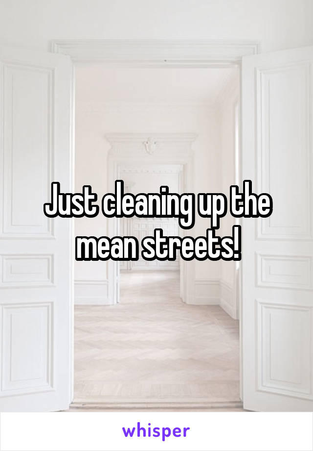 Just cleaning up the mean streets!