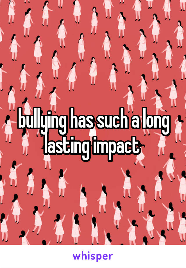 bullying has such a long lasting impact 