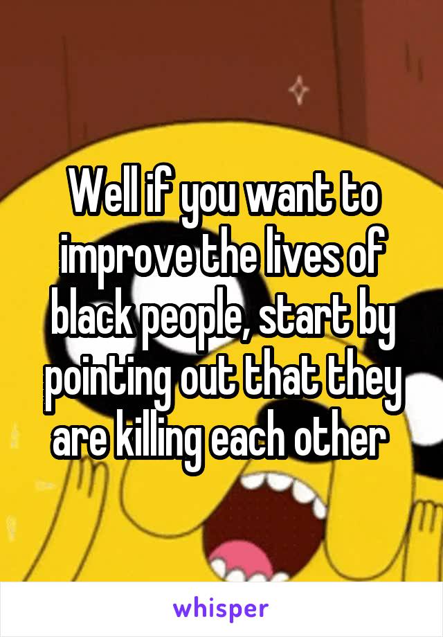 Well if you want to improve the lives of black people, start by pointing out that they are killing each other 