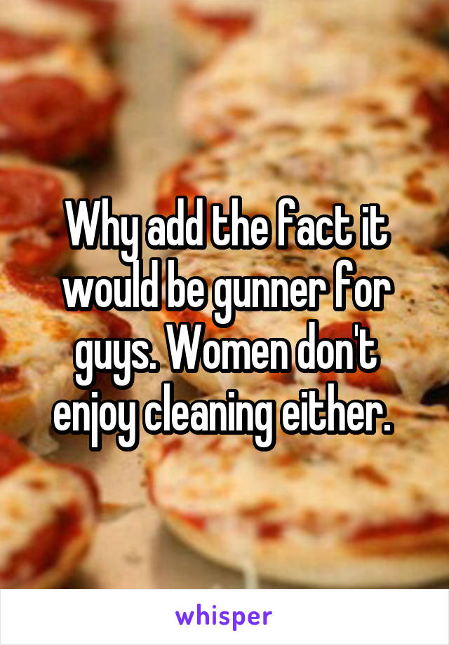 Why add the fact it would be gunner for guys. Women don't enjoy cleaning either. 