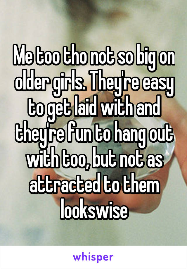 Me too tho not so big on older girls. They're easy to get laid with and they're fun to hang out with too, but not as attracted to them lookswise