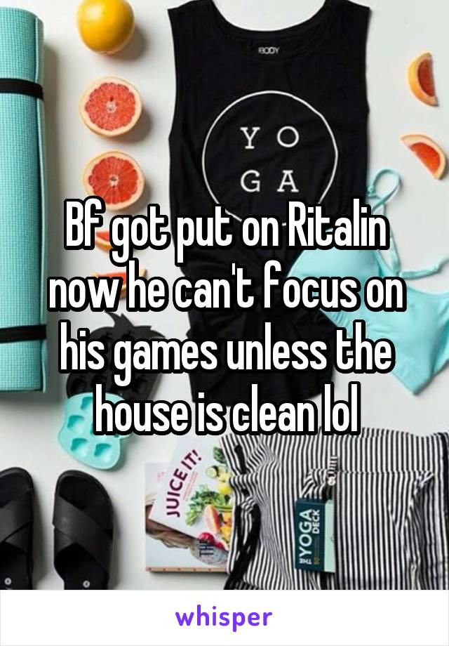 Bf got put on Ritalin now he can't focus on his games unless the house is clean lol