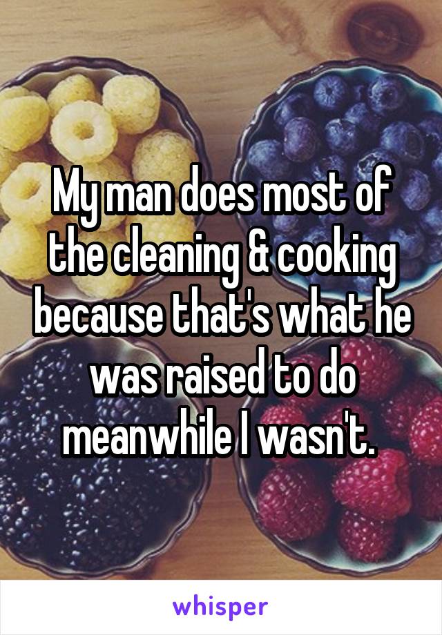 My man does most of the cleaning & cooking because that's what he was raised to do meanwhile I wasn't. 