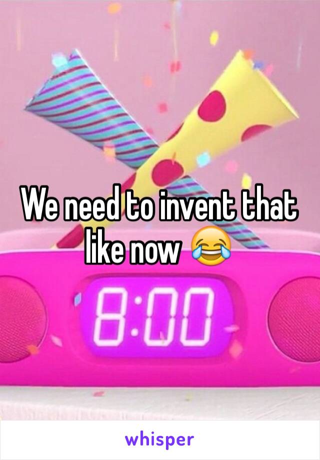 We need to invent that like now 😂