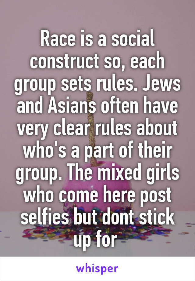 Race is a social construct so, each group sets rules. Jews and Asians often have very clear rules about who's a part of their group. The mixed girls who come here post selfies but dont stick up for 