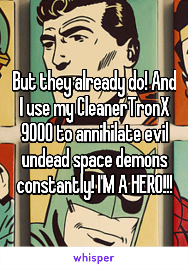 But they already do! And I use my CleanerTronX 9000 to annihilate evil undead space demons constantly! I'M A HERO!!!