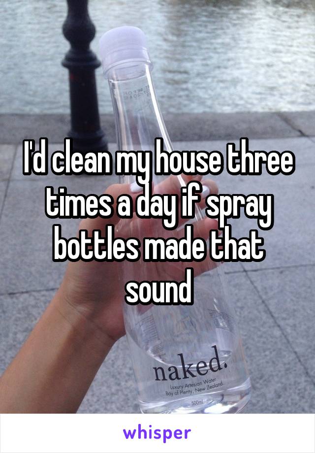 I'd clean my house three times a day if spray bottles made that sound