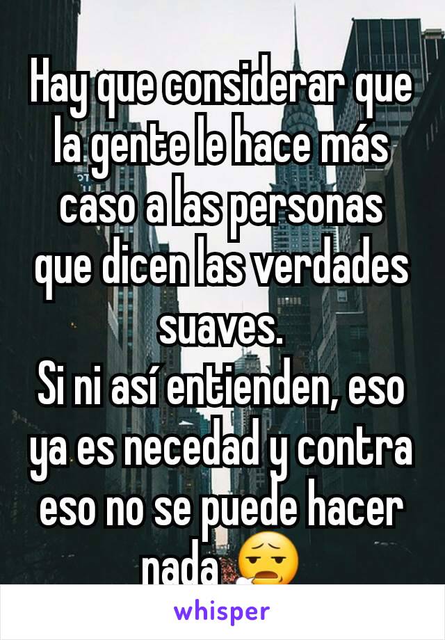 Hay que considerar que la gente le hace más caso a las personas que dicen las verdades suaves.
Si ni así entienden, eso ya es necedad y contra eso no se puede hacer nada 😧