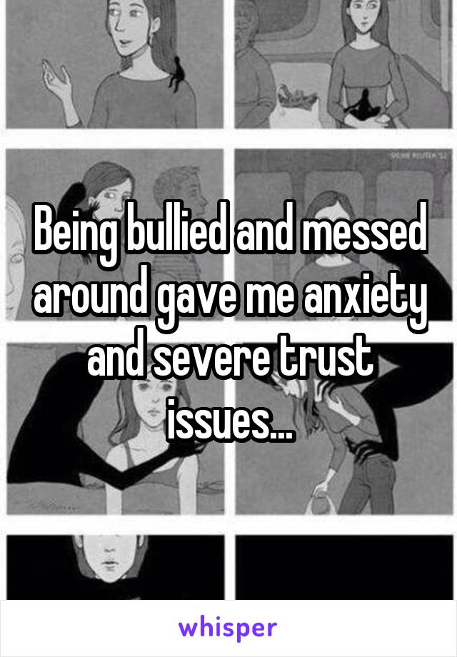 Being bullied and messed around gave me anxiety and severe trust issues...