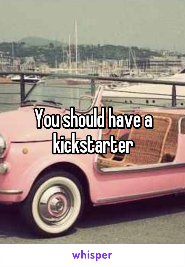 You should have a kickstarter