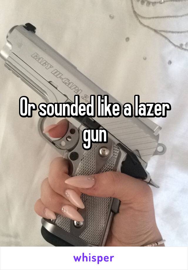 Or sounded like a lazer gun
