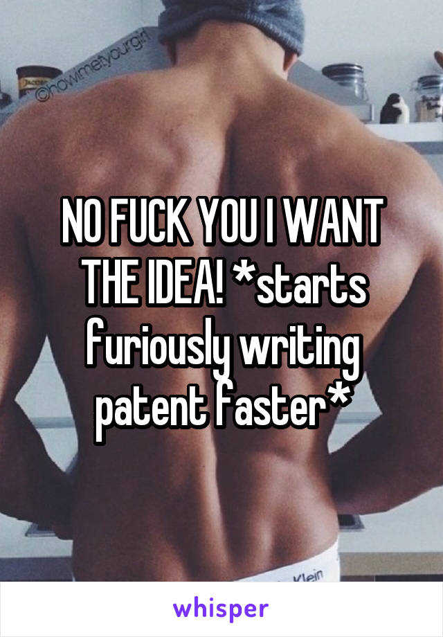 NO FUCK YOU I WANT THE IDEA! *starts furiously writing patent faster*