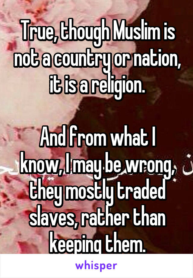 True, though Muslim is not a country or nation, it is a religion.

And from what I know, I may be wrong, they mostly traded slaves, rather than keeping them.