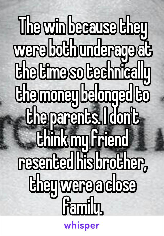 The win because they were both underage at the time so technically the money belonged to the parents. I don't think my friend resented his brother, they were a close family.