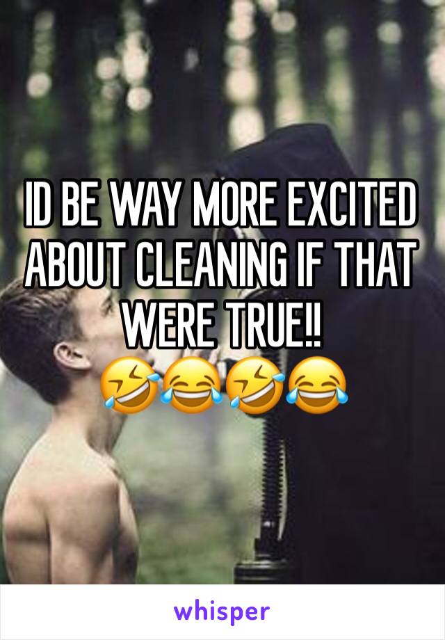 ID BE WAY MORE EXCITED ABOUT CLEANING IF THAT WERE TRUE!! 
🤣😂🤣😂