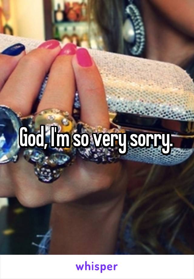 God, I'm so very sorry. 