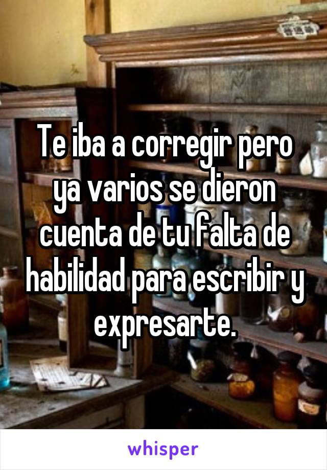 Te iba a corregir pero ya varios se dieron cuenta de tu falta de habilidad para escribir y expresarte.