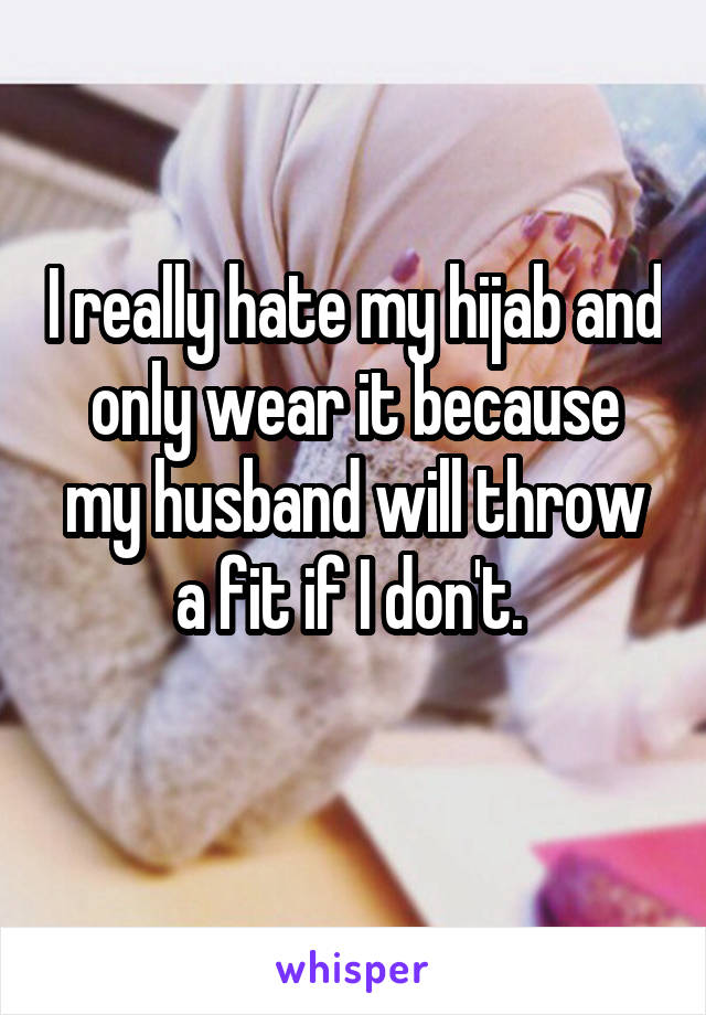 I really hate my hijab and only wear it because my husband will throw a fit if I don't. 
