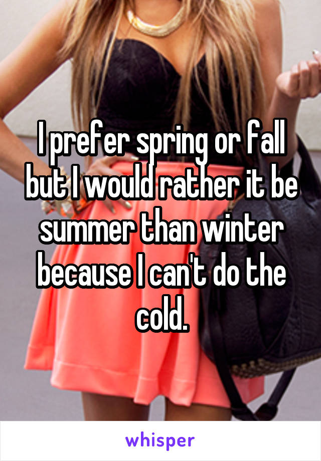 I prefer spring or fall but I would rather it be summer than winter because I can't do the cold.