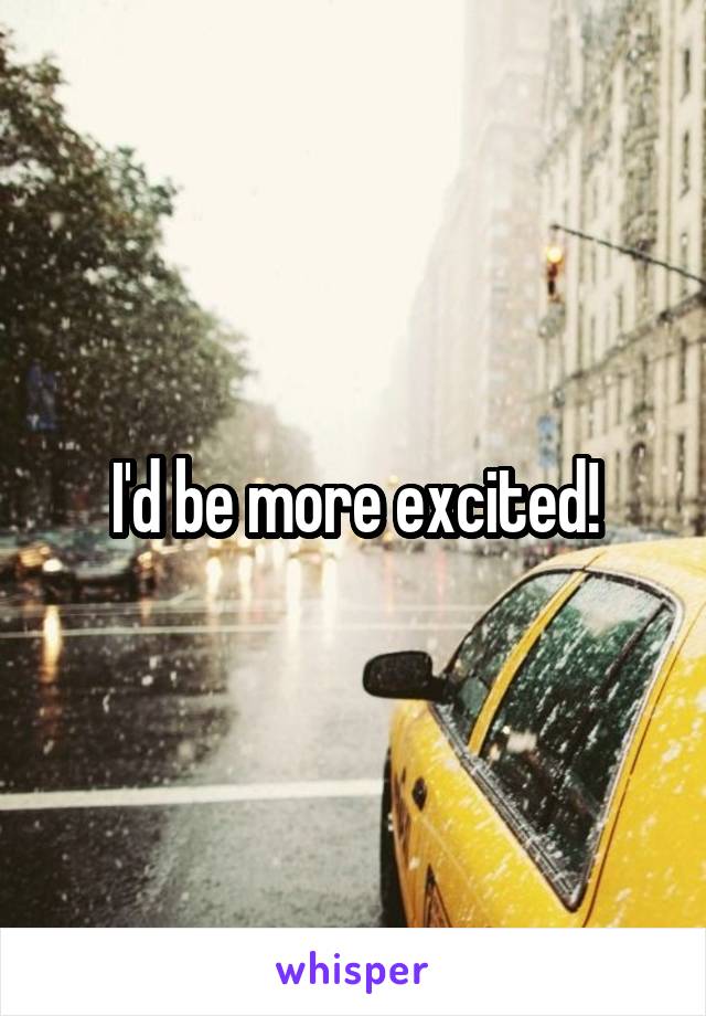 I'd be more excited!