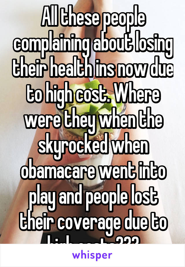 All these people complaining about losing their health ins now due to high cost. Where were they when the skyrocked when obamacare went into play and people lost their coverage due to high costs???