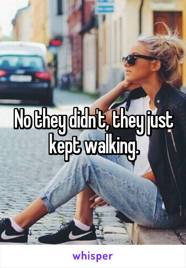 No they didn't, they just kept walking.