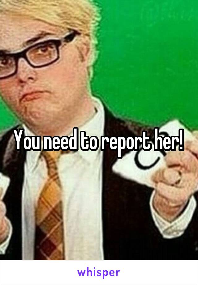 You need to report her! 