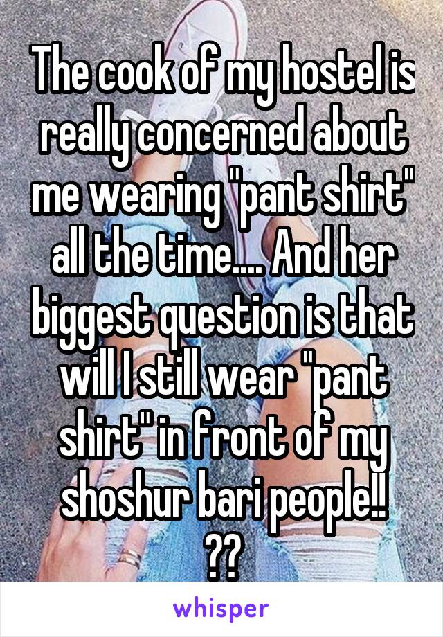 The cook of my hostel is really concerned about me wearing "pant shirt" all the time.... And her biggest question is that will I still wear "pant shirt" in front of my shoshur bari people!!
😂😂