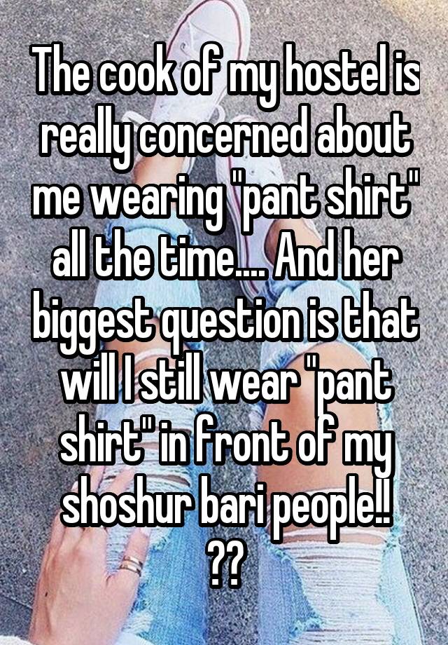 The cook of my hostel is really concerned about me wearing "pant shirt" all the time.... And her biggest question is that will I still wear "pant shirt" in front of my shoshur bari people!!
😂😂