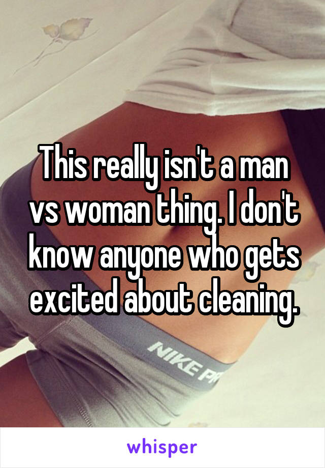 This really isn't a man vs woman thing. I don't know anyone who gets excited about cleaning.